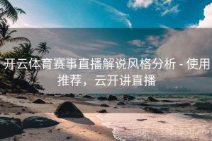 开云体育赛事直播解说风格分析 - 使用推荐，云开讲直播