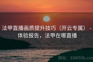 法甲直播画质提升技巧（开云专属） - 体验报告，法甲在哪直播