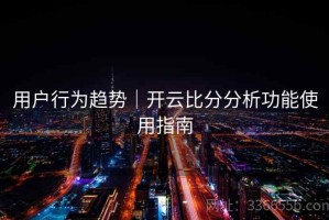用户行为趋势｜开云比分分析功能使用指南