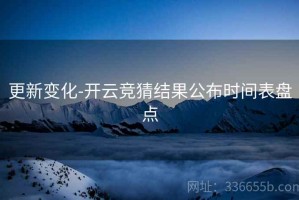 更新变化-开云竞猜结果公布时间表盘点