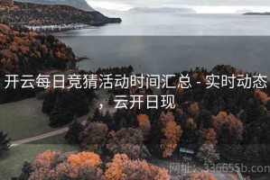 开云每日竞猜活动时间汇总 - 实时动态，云开日现