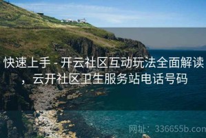 快速上手 - 开云社区互动玩法全面解读，云开社区卫生服务站电话号码