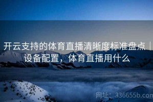 开云支持的体育直播清晰度标准盘点｜设备配置，体育直播用什么