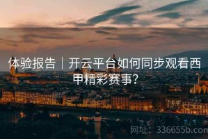 体验报告｜开云平台如何同步观看西甲精彩赛事？