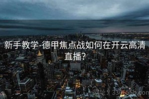 新手教学-德甲焦点战如何在开云高清直播？