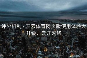 评分机制 - 开云体育网页版使用体验大升级，云开网络
