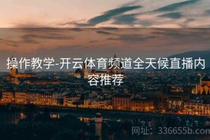 操作教学-开云体育频道全天候直播内容推荐