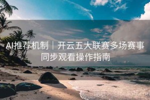 AI推荐机制｜开云五大联赛多场赛事同步观看操作指南