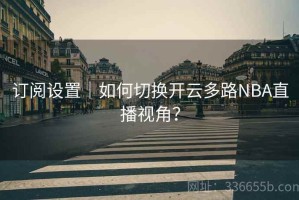 订阅设置｜如何切换开云多路NBA直播视角？