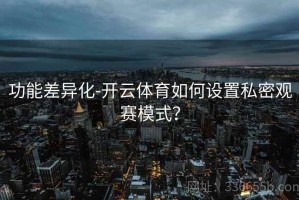 功能差异化-开云体育如何设置私密观赛模式？