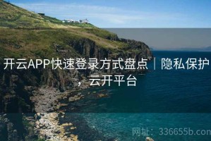 开云APP快速登录方式盘点｜隐私保护，云开平台
