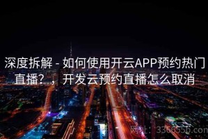 深度拆解 - 如何使用开云APP预约热门直播？，开发云预约直播怎么取消