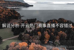 解说分析-开云热门赛事直播不容错过