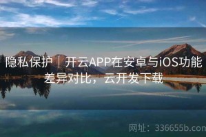 隐私保护｜开云APP在安卓与iOS功能差异对比，云开发下载