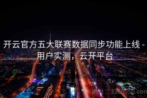 开云官方五大联赛数据同步功能上线 - 用户实测，云开平台