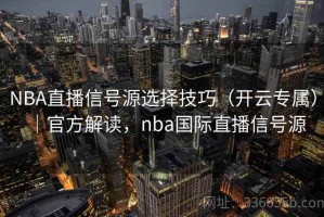 NBA直播信号源选择技巧（开云专属）｜官方解读，nba国际直播信号源