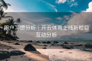 用户习惯分析｜开云体育上线新栏目互动分析