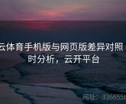 开云体育手机版与网页版差异对照 - 实时分析，云开平台