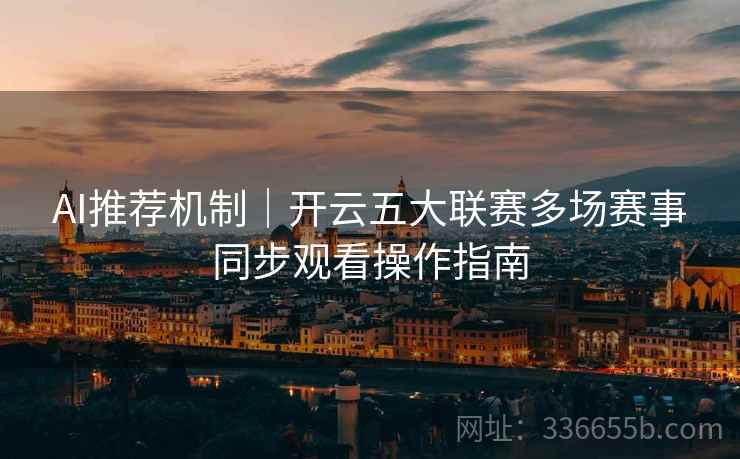 AI推荐机制｜开云五大联赛多场赛事同步观看操作指南