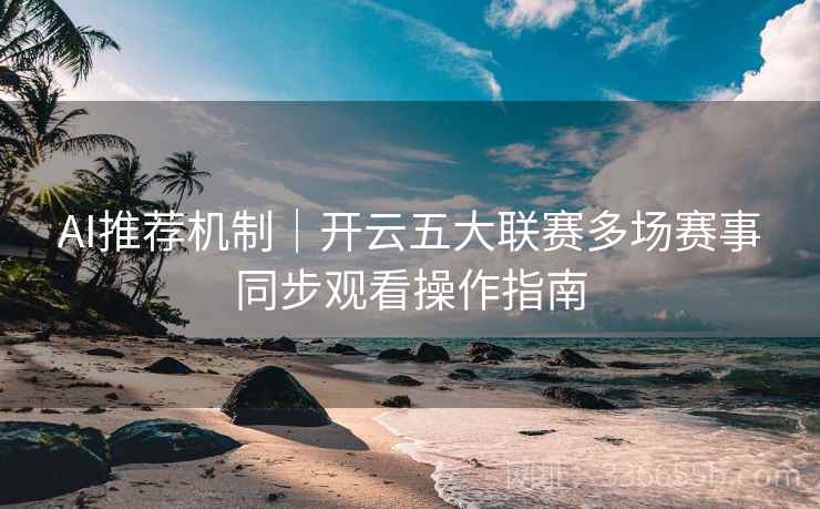 AI推荐机制｜开云五大联赛多场赛事同步观看操作指南