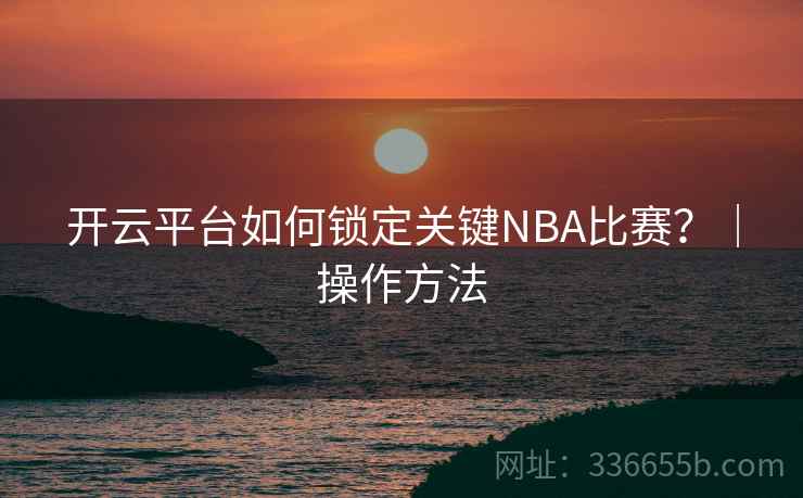 开云平台如何锁定关键NBA比赛？｜操作方法