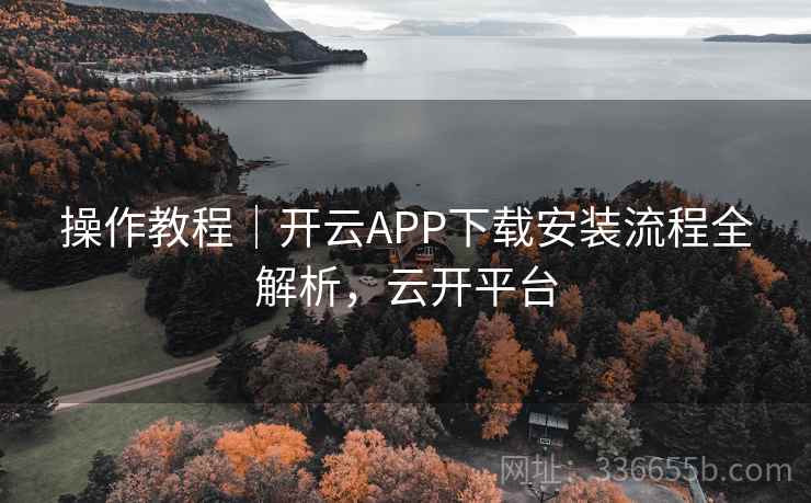 操作教程｜开云APP下载安装流程全解析，云开平台