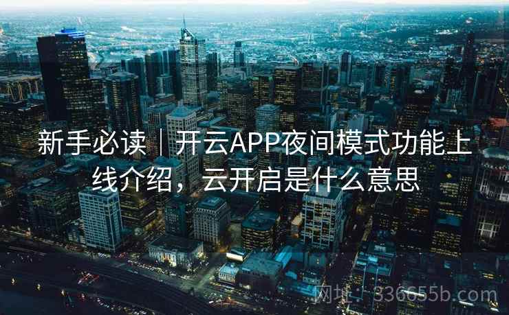 新手必读｜开云APP夜间模式功能上线介绍，云开启是什么意思