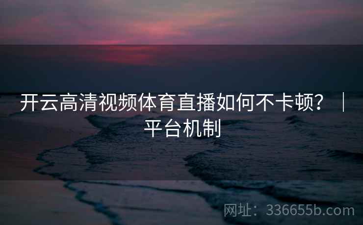 开云高清视频体育直播如何不卡顿？｜平台机制