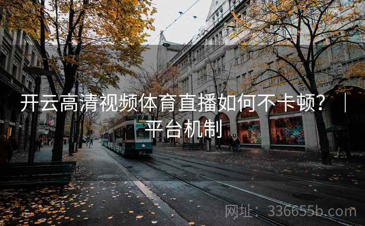 开云高清视频体育直播如何不卡顿？｜平台机制