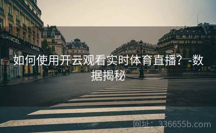 如何使用开云观看实时体育直播？-数据揭秘