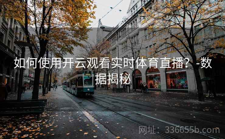 如何使用开云观看实时体育直播？-数据揭秘