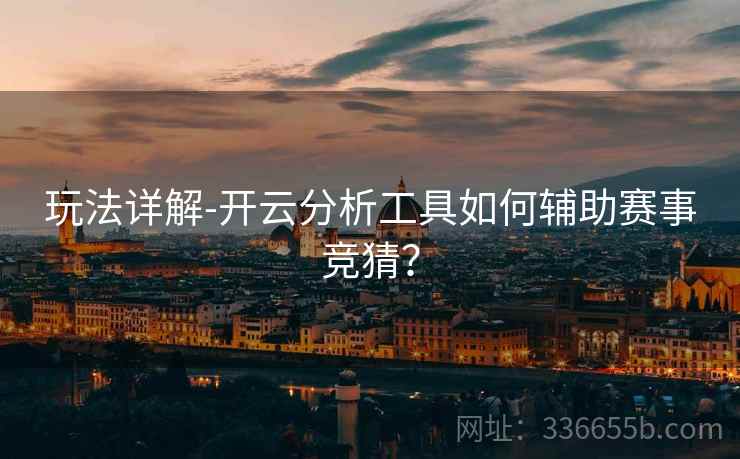 玩法详解-开云分析工具如何辅助赛事竞猜？