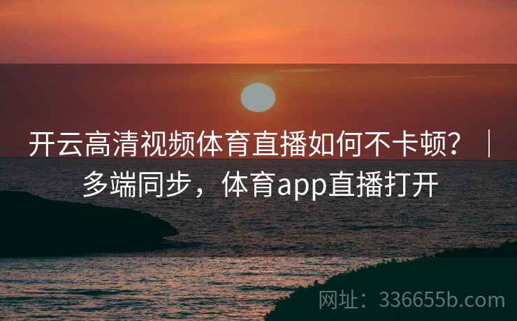 开云高清视频体育直播如何不卡顿？｜多端同步，体育app直播打开