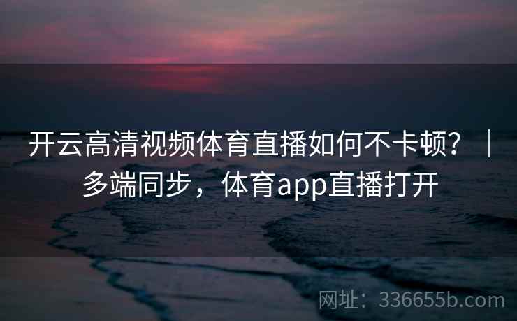开云高清视频体育直播如何不卡顿？｜多端同步，体育app直播打开