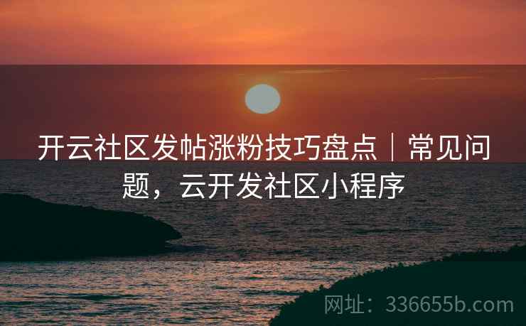 开云社区发帖涨粉技巧盘点｜常见问题，云开发社区小程序