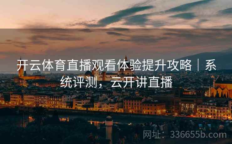 开云体育直播观看体验提升攻略｜系统评测，云开讲直播