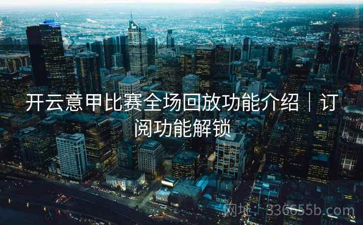 开云意甲比赛全场回放功能介绍｜订阅功能解锁