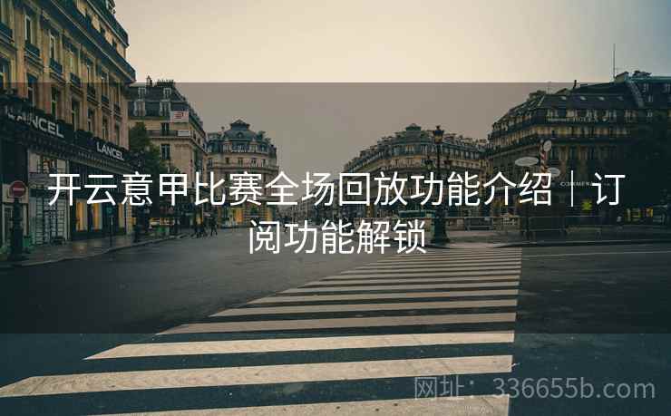 开云意甲比赛全场回放功能介绍｜订阅功能解锁