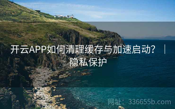 开云APP如何清理缓存与加速启动？｜隐私保护