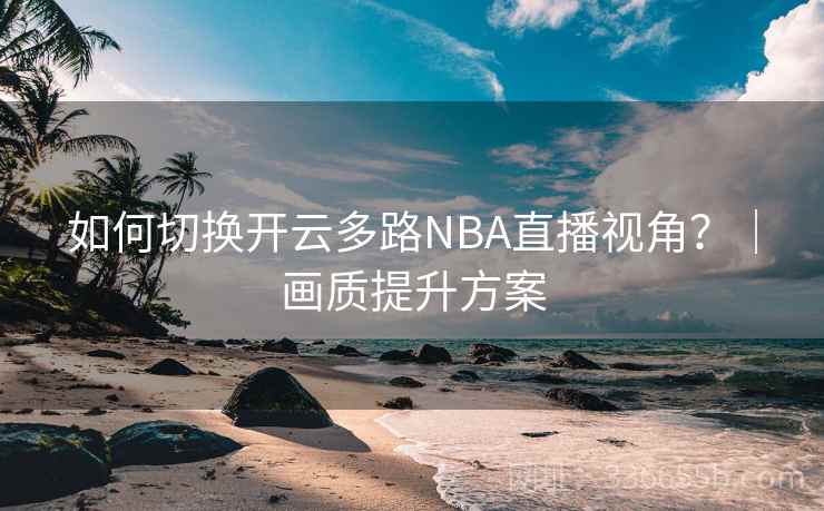 如何切换开云多路NBA直播视角？｜画质提升方案