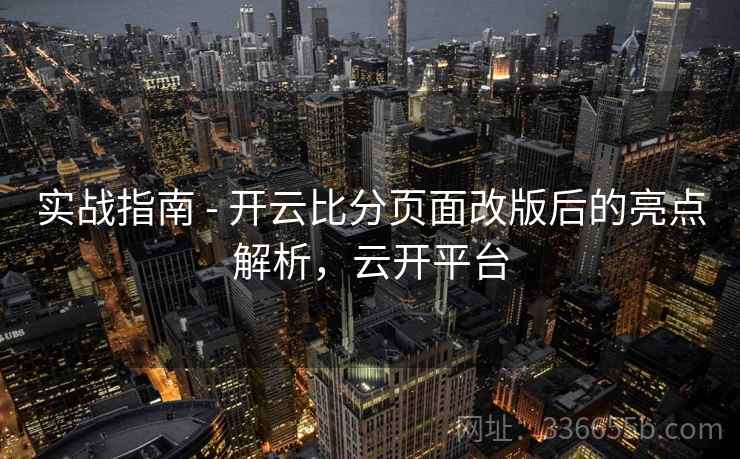 实战指南 - 开云比分页面改版后的亮点解析，云开平台