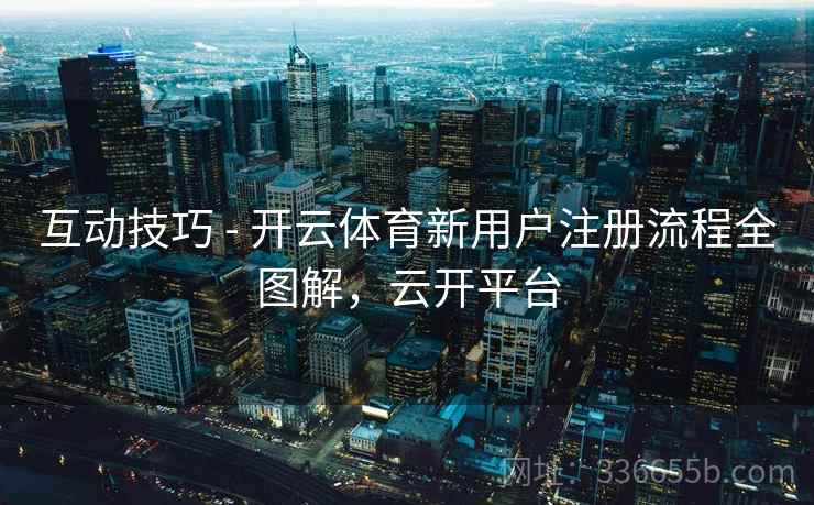 互动技巧 - 开云体育新用户注册流程全图解，云开平台