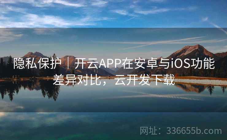 隐私保护｜开云APP在安卓与iOS功能差异对比，云开发下载