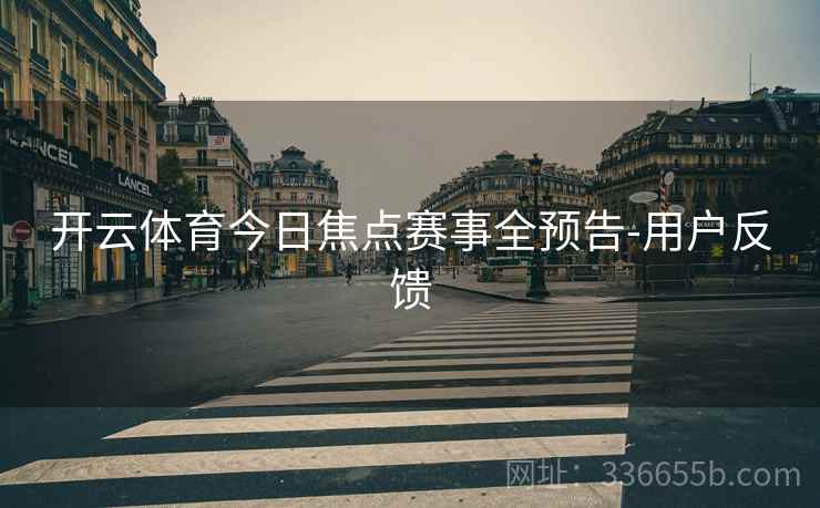 开云体育今日焦点赛事全预告-用户反馈