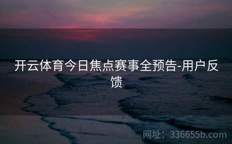 开云体育今日焦点赛事全预告-用户反馈