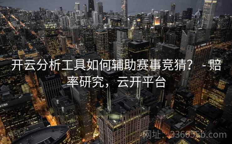 开云分析工具如何辅助赛事竞猜？ - 赔率研究，云开平台