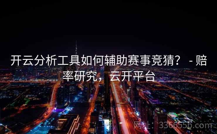 开云分析工具如何辅助赛事竞猜？ - 赔率研究，云开平台