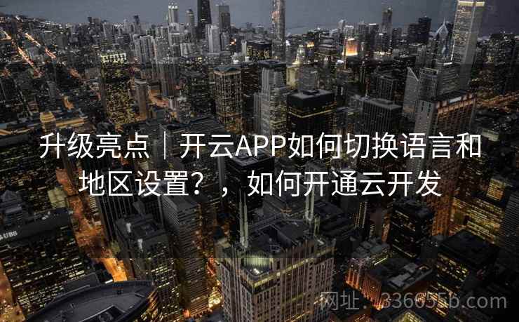 升级亮点｜开云APP如何切换语言和地区设置？，如何开通云开发