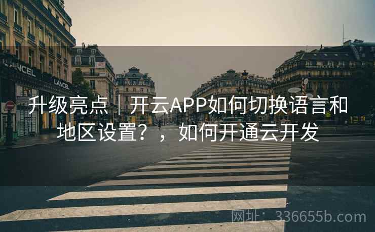升级亮点｜开云APP如何切换语言和地区设置？，如何开通云开发