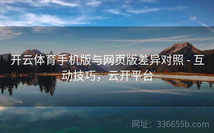 开云体育手机版与网页版差异对照 - 互动技巧，云开平台